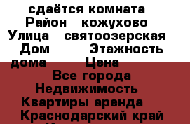 сдаётся комната › Район ­ кожухово › Улица ­ святоозерская › Дом ­ 21 › Этажность дома ­ 14 › Цена ­ 15 000 - Все города Недвижимость » Квартиры аренда   . Краснодарский край,Краснодар г.